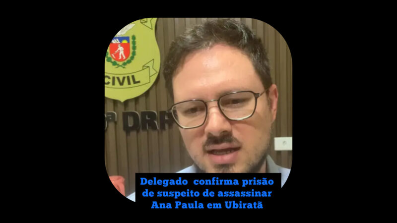 Delegado fala sobre prisão de suspeito de assassinar Ana Paula em Ubiratã