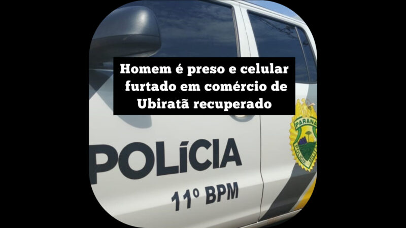 Homem é preso e celular furtado em estabelecimento comercial de Ubiratã é recuperado