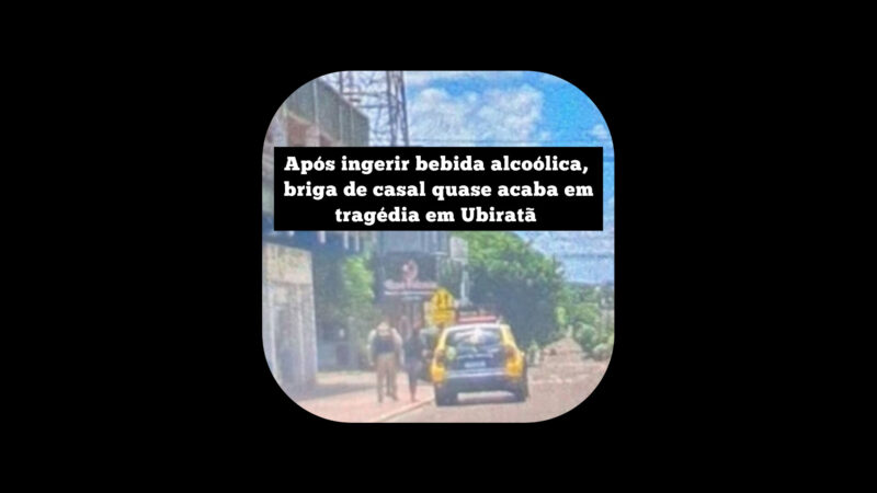 Após ingerir bebida alcoólica, briga de casal quase acaba em tragédia em Ubiratã