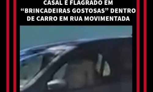 *CASAL É FLAGRADO EM “BRINCADEIRAS GOSTOSAS” DENTRO DE CARRO EM RUA MOVIMENTADA...